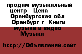 продам музыкальный центр › Цена ­ 2 200 - Оренбургская обл., Оренбург г. Книги, музыка и видео » Музыка, CD   